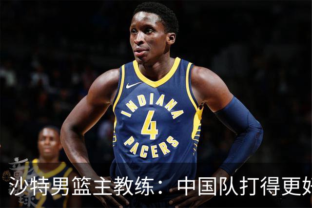 沙特男篮主教练：中国队打得更好